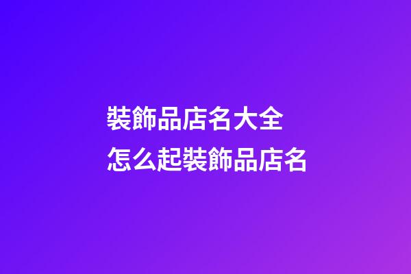 裝飾品店名大全 怎么起裝飾品店名-第1張-店鋪起名-玄機派
